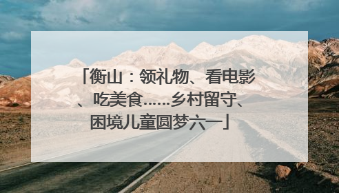 衡山：领礼物、看电影、吃美食……乡村留守、困境儿童圆梦六一