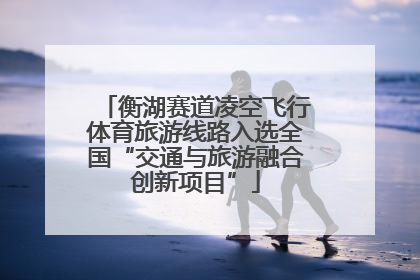 衡湖赛道凌空飞行体育旅游线路入选全国“交通与旅游融合创新项目”