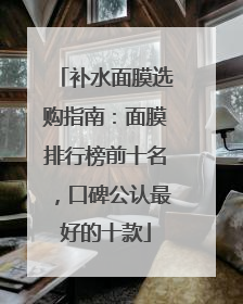 补水面膜选购指南：面膜排行榜前十名，口碑公认最好的十款