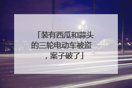 装有西瓜和蒜头的三轮电动车被盗，案子破了