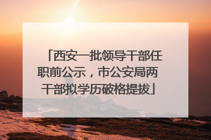 西安一批领导干部任职前公示，市公安局两干部拟学历破格提拔
