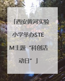 西安黄河实验小学举办STEM主题“科创活动日”