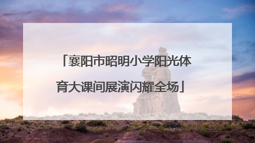 襄阳市昭明小学阳光体育大课间展演闪耀全场