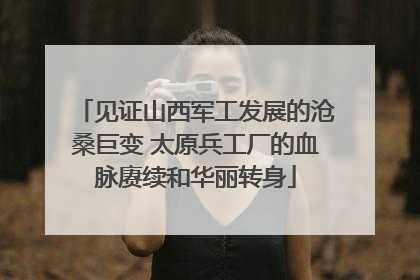 见证山西军工发展的沧桑巨变 太原兵工厂的血脉赓续和华丽转身