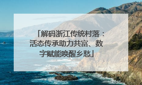 解码浙江传统村落：活态传承助力共富、数字赋能唤醒乡愁