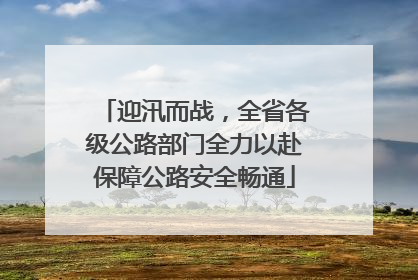 迎汛而战，全省各级公路部门全力以赴保障公路安全畅通