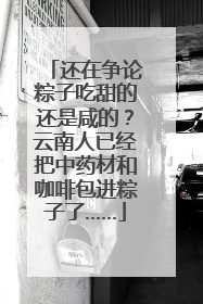 还在争论粽子吃甜的还是咸的？云南人已经把中药材和咖啡包进粽子了……