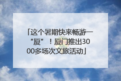 这个暑期快来畅游一“厦”！厦门推出3000多场次文旅活动