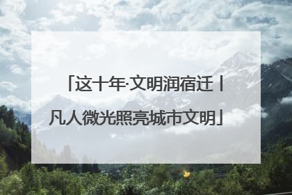 这十年·文明润宿迁丨凡人微光照亮城市文明