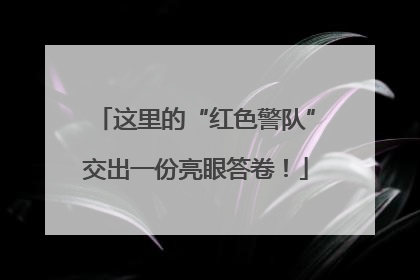 这里的“红色警队”交出一份亮眼答卷！