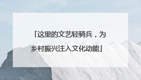 这里的文艺轻骑兵，为乡村振兴注入文化动能
