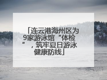 连云港海州区为9家游泳馆“体检”，筑牢夏日游泳健康防线