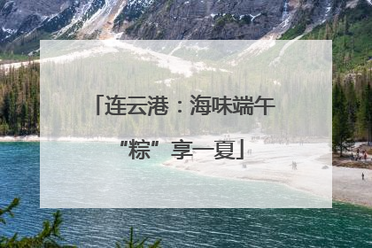 连云港：海味端午 “粽”享一夏