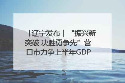 辽宁发布｜“振兴新突破 决胜勇争先”营口市力争上半年GDP增长6%左右