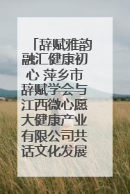 辞赋雅韵融汇健康初心 萍乡市辞赋学会与江西微心愿大健康产业有限公司共话文化发展新篇（图）