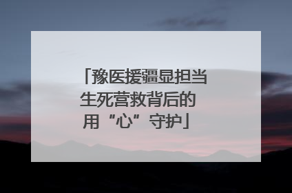 豫医援疆显担当 生死营救背后的用“心”守护