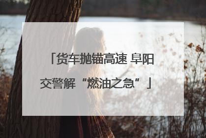 货车抛锚高速 阜阳交警解“燃油之急”