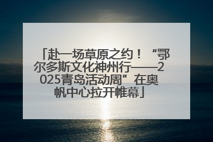 赴一场草原之约！“鄂尔多斯文化神州行——2025青岛活动周”在奥帆中心拉开帷幕
