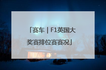 赛车｜F1英国大奖赛排位赛赛况