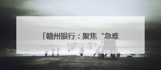赣州银行：聚焦“急难愁盼” 办好民生实事