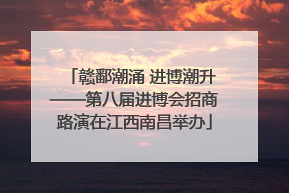 赣鄱潮涌 进博潮升——第八届进博会招商路演在江西南昌举办