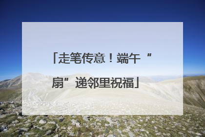 走笔传意！端午“扇”递邻里祝福