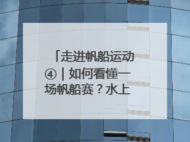 走进帆船运动④｜如何看懂一场帆船赛？水上的“速度与激情”同样精彩