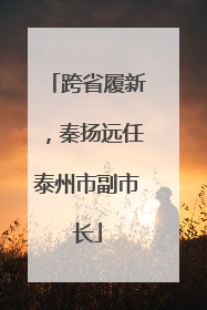 跨省履新，秦扬远任泰州市副市长