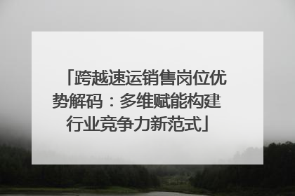 跨越速运销售岗位优势解码：多维赋能构建行业竞争力新范式
