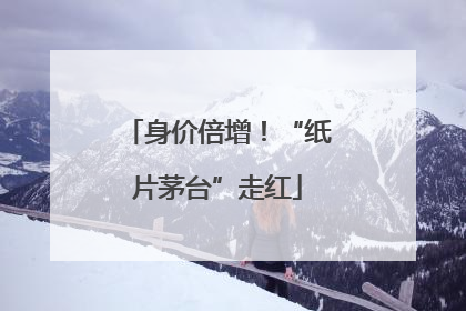 身价倍增！“纸片茅台”走红