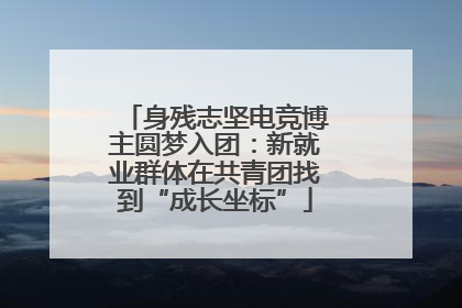 身残志坚电竞博主圆梦入团：新就业群体在共青团找到“成长坐标”