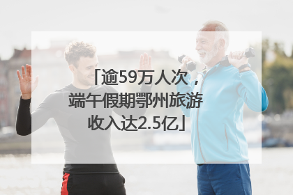 逾59万人次，端午假期鄂州旅游收入达2.5亿