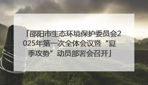 邵阳市生态环境保护委员会2025年第一次全体会议暨“夏季攻势”动员部署会召开