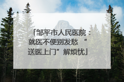 邹平市人民医院：就医不便别发愁 “送医上门”解烦忧