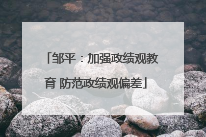 邹平：加强政绩观教育 防范政绩观偏差