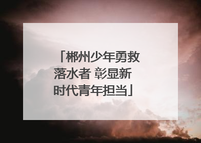 郴州少年勇救落水者 彰显新时代青年担当