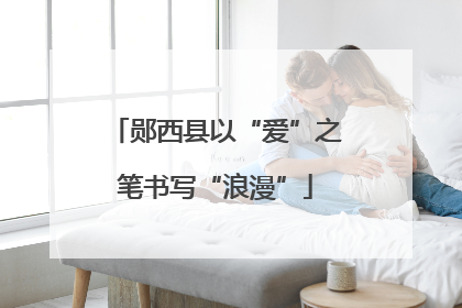 郧西县以“爱”之笔书写“浪漫”