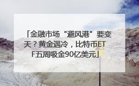 金融市场“避风港”要变天？黄金遇冷，比特币ETF五周吸金90亿美元