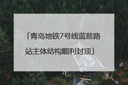 青岛地铁7号线蓝鳌路站主体结构顺利封顶