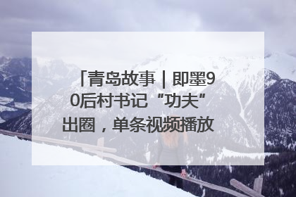 青岛故事｜即墨90后村书记“功夫”出圈，单条视频播放量过600万