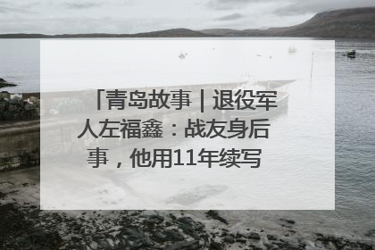 青岛故事｜退役军人左福鑫：战友身后事，他用11年续写 “兄弟情”
