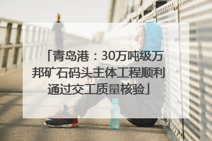 青岛港：30万吨级万邦矿石码头主体工程顺利通过交工质量核验