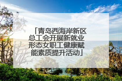 青岛西海岸新区总工会开展新就业形态女职工健康赋能素质提升活动