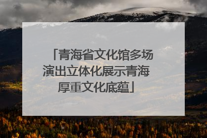 青海省文化馆多场演出立体化展示青海厚重文化底蕴