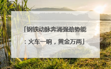 钢铁动脉奔涌强劲势能：火车一响，黄金万两