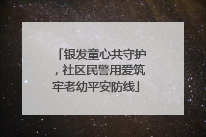 银发童心共守护，社区民警用爱筑牢老幼平安防线