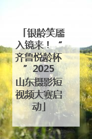 银龄笑靥入镜来！“齐鲁悦龄杯”2025山东摄影短视频大赛启动
