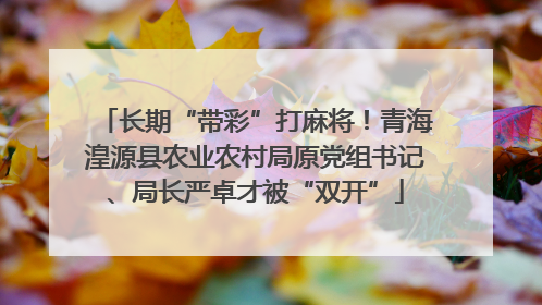 长期“带彩”打麻将！青海湟源县农业农村局原党组书记、局长严卓才被“双开”