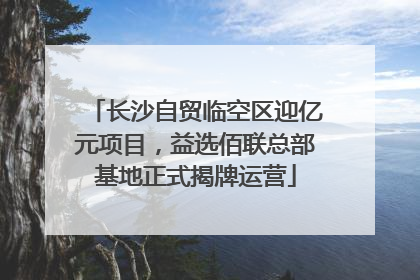 长沙自贸临空区迎亿元项目，益选佰联总部基地正式揭牌运营