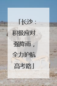长沙：积极应对强降雨，全力护航高考路
